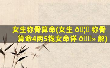 女生称骨算命(女生 🦋 称骨算命4两5钱女命详 🌻 解)